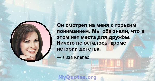 Он смотрел на меня с горьким пониманием. Мы оба знали, что в этом нет места для дружбы. Ничего не осталось, кроме истории детства.