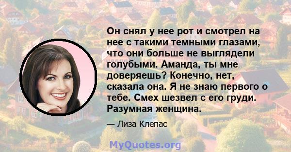 Он снял у нее рот и смотрел на нее с такими темными глазами, что они больше не выглядели голубыми. Аманда, ты мне доверяешь? Конечно, нет, сказала она. Я не знаю первого о тебе. Смех шезвел с его груди. Разумная женщина.