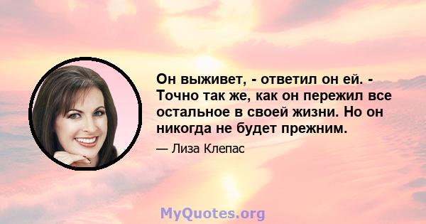 Он выживет, - ответил он ей. - Точно так же, как он пережил все остальное в своей жизни. Но он никогда не будет прежним.