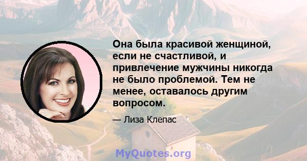 Она была красивой женщиной, если не счастливой, и привлечение мужчины никогда не было проблемой. Тем не менее, оставалось другим вопросом.