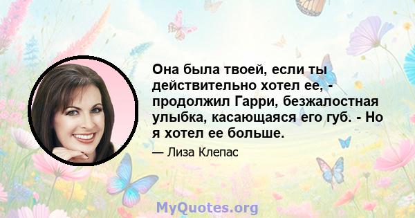 Она была твоей, если ты действительно хотел ее, - продолжил Гарри, безжалостная улыбка, касающаяся его губ. - Но я хотел ее больше.