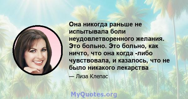 Она никогда раньше не испытывала боли неудовлетворенного желания. Это больно. Это больно, как ничто, что она когда -либо чувствовала, и казалось, что не было никакого лекарства