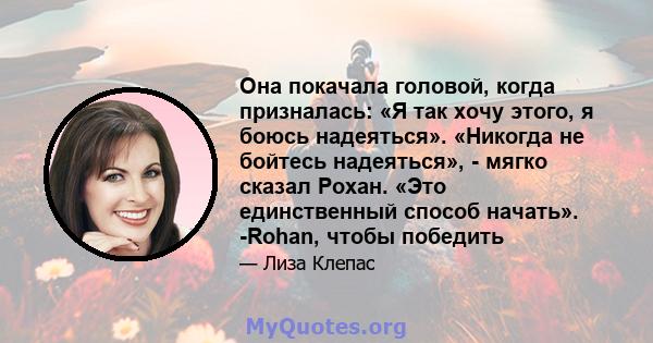 Она покачала головой, когда призналась: «Я так хочу этого, я боюсь надеяться». «Никогда не бойтесь надеяться», - мягко сказал Рохан. «Это единственный способ начать». -Rohan, чтобы победить