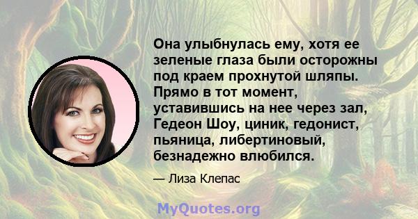 Она улыбнулась ему, хотя ее зеленые глаза были осторожны под краем прохнутой шляпы. Прямо в тот момент, уставившись на нее через зал, Гедеон Шоу, циник, гедонист, пьяница, либертиновый, безнадежно влюбился.