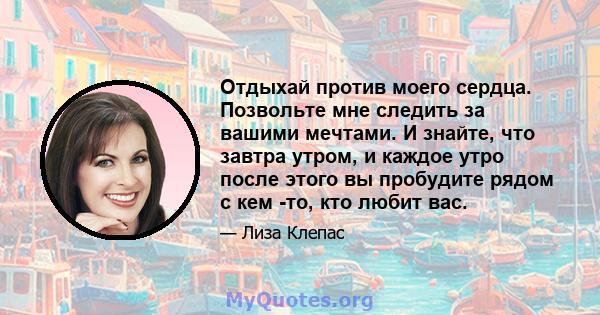 Отдыхай против моего сердца. Позвольте мне следить за вашими мечтами. И знайте, что завтра утром, и каждое утро после этого вы пробудите рядом с кем -то, кто любит вас.