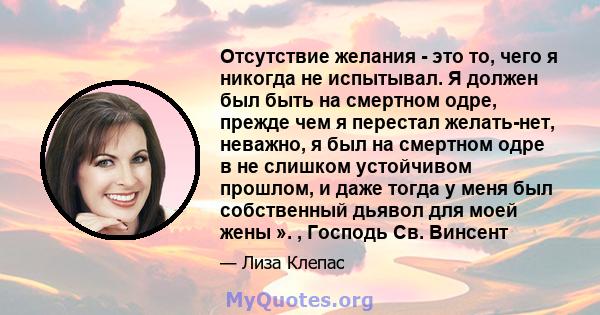 Отсутствие желания - это то, чего я никогда не испытывал. Я должен был быть на смертном одре, прежде чем я перестал желать-нет, неважно, я был на смертном одре в не слишком устойчивом прошлом, и даже тогда у меня был