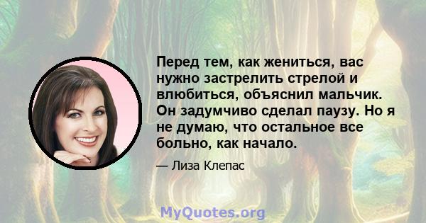 Перед тем, как жениться, вас нужно застрелить стрелой и влюбиться, объяснил мальчик. Он задумчиво сделал паузу. Но я не думаю, что остальное все больно, как начало.