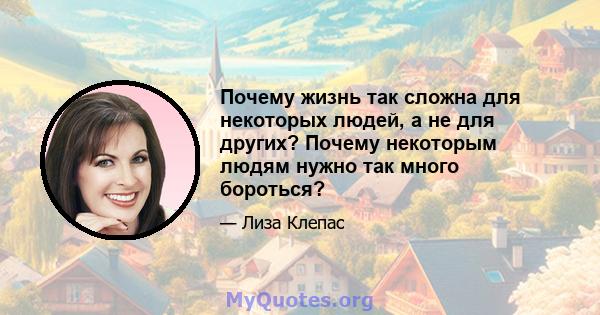 Почему жизнь так сложна для некоторых людей, а не для других? Почему некоторым людям нужно так много бороться?