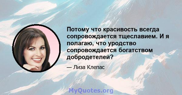 Потому что красивость всегда сопровождается тщеславием. И я полагаю, что уродство сопровождается богатством добродетелей?