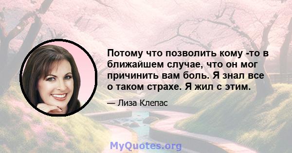 Потому что позволить кому -то в ближайшем случае, что он мог причинить вам боль. Я знал все о таком страхе. Я жил с этим.