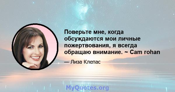 Поверьте мне, когда обсуждаются мои личные пожертвования, я всегда обращаю внимание. ~ Cam rohan