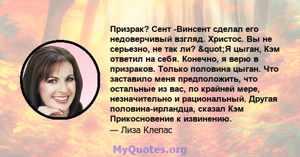 Призрак? Сент -Винсент сделал его недоверчивый взгляд. Христос. Вы не серьезно, не так ли? "Я цыган, Кэм ответил на себя. Конечно, я верю в призраков. Только половина цыган. Что заставило меня предположить, что