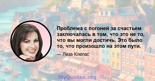 Проблема с погоней за счастьем заключалась в том, что это не то, что вы могли достичь. Это было то, что произошло на этом пути.