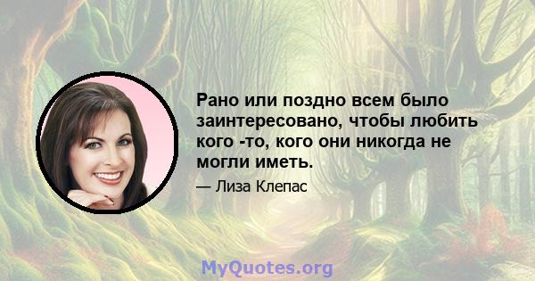 Рано или поздно всем было заинтересовано, чтобы любить кого -то, кого они никогда не могли иметь.