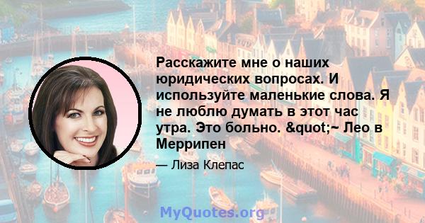 Расскажите мне о наших юридических вопросах. И используйте маленькие слова. Я не люблю думать в этот час утра. Это больно. "~ Лео в Меррипен