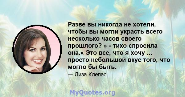 Разве вы никогда не хотели, чтобы вы могли украсть всего несколько часов своего прошлого? » - тихо спросила она.« Это все, что я хочу ... просто небольшой вкус того, что могло бы быть.