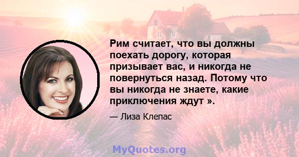 Рим считает, что вы должны поехать дорогу, которая призывает вас, и никогда не повернуться назад. Потому что вы никогда не знаете, какие приключения ждут ».