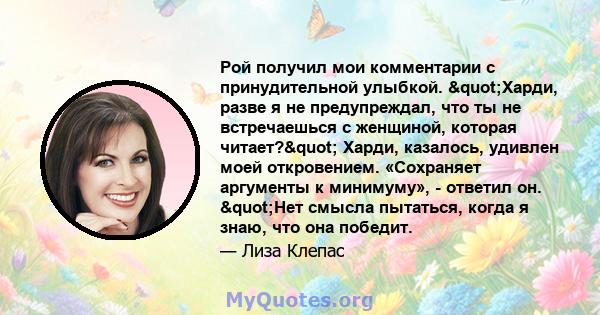 Рой получил мои комментарии с принудительной улыбкой. "Харди, разве я не предупреждал, что ты не встречаешься с женщиной, которая читает?" Харди, казалось, удивлен моей откровением. «Сохраняет аргументы к