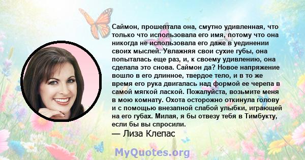 Саймон, прошептала она, смутно удивленная, что только что использовала его имя, потому что она никогда не использовала его даже в уединении своих мыслей. Увлажняя свои сухие губы, она попыталась еще раз, и, к своему