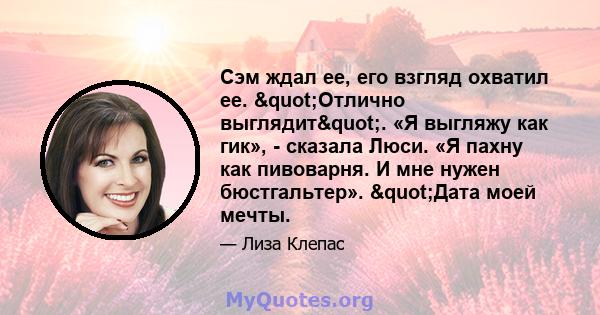 Сэм ждал ее, его взгляд охватил ее. "Отлично выглядит". «Я выгляжу как гик», - сказала Люси. «Я пахну как пивоварня. И мне нужен бюстгальтер». "Дата моей мечты.