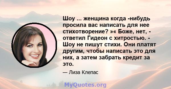 Шоу ... женщина когда -нибудь просила вас написать для нее стихотворение? »« Боже, нет, - ответил Гидеон с хитростью. - Шоу не пишут стихи. Они платят другим, чтобы написать это для них, а затем забрать кредит за это.