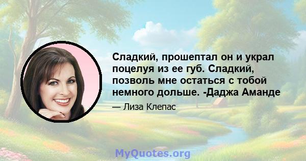 Сладкий, прошептал он и украл поцелуя из ее губ. Сладкий, позволь мне остаться с тобой немного дольше. -Даджа Аманде