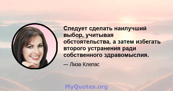 Следует сделать наилучший выбор, учитывая обстоятельства, а затем избегать второго устранения ради собственного здравомыслия.