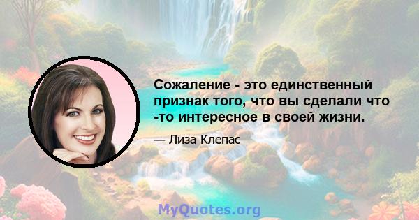 Сожаление - это единственный признак того, что вы сделали что -то интересное в своей жизни.