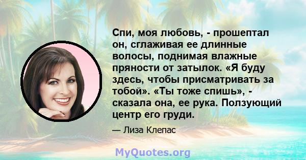 Спи, моя любовь, - прошептал он, сглаживая ее длинные волосы, поднимая влажные пряности от затылок. «Я буду здесь, чтобы присматривать за тобой». «Ты тоже спишь», - сказала она, ее рука. Ползующий центр его груди.