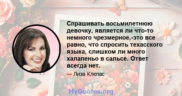 Спрашивать восьмилетнюю девочку, является ли что-то немного чрезмерное,-это все равно, что спросить техасского языка, слишком ли много халапеньо в сальсе. Ответ всегда нет.