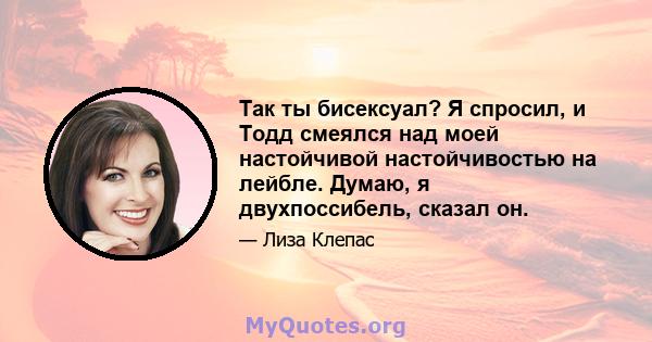 Так ты бисексуал? Я спросил, и Тодд смеялся над моей настойчивой настойчивостью на лейбле. Думаю, я двухпоссибель, сказал он.