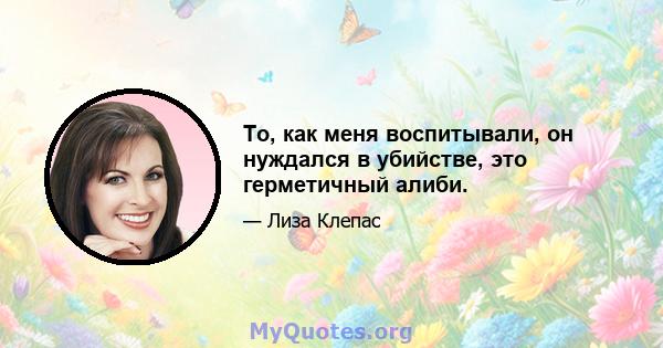 То, как меня воспитывали, он нуждался в убийстве, это герметичный алиби.