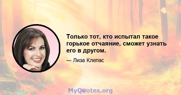 Только тот, кто испытал такое горькое отчаяние, сможет узнать его в другом.