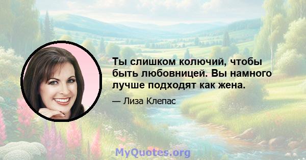 Ты слишком колючий, чтобы быть любовницей. Вы намного лучше подходят как жена.