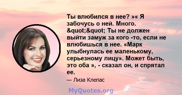 Ты влюбился в нее? »« Я забочусь о ней. Много. "" Ты не должен выйти замуж за кого -то, если не влюбишься в нее. «Марк улыбнулась ее маленькому, серьезному лицу». Может быть, это оба », - сказал он, и спрятал