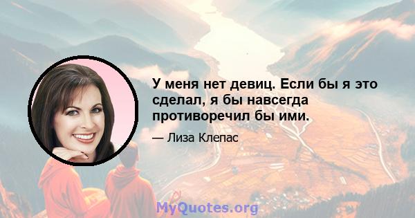 У меня нет девиц. Если бы я это сделал, я бы навсегда противоречил бы ими.