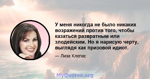 У меня никогда не было никаких возражений против того, чтобы казаться развратным или злодейским. Но я нарисую черту, выглядя как призовой идиот.