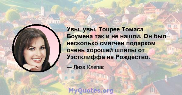 Увы, увы, Toupee Томаса Боумена так и не нашли. Он был несколько смягчен подарком очень хорошей шляпы от Уэстклиффа на Рождество.