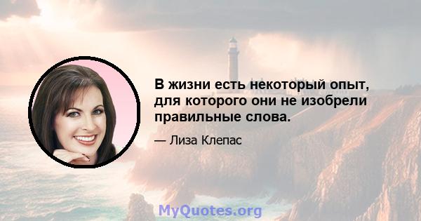 В жизни есть некоторый опыт, для которого они не изобрели правильные слова.