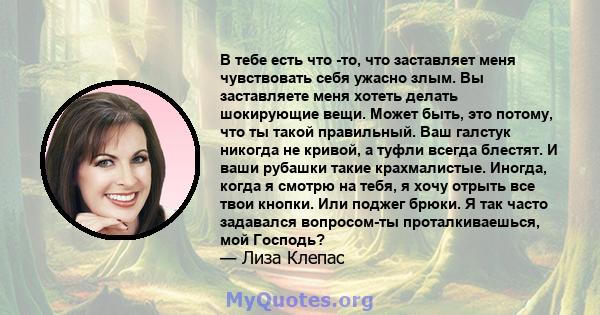 В тебе есть что -то, что заставляет меня чувствовать себя ужасно злым. Вы заставляете меня хотеть делать шокирующие вещи. Может быть, это потому, что ты такой правильный. Ваш галстук никогда не кривой, а туфли всегда