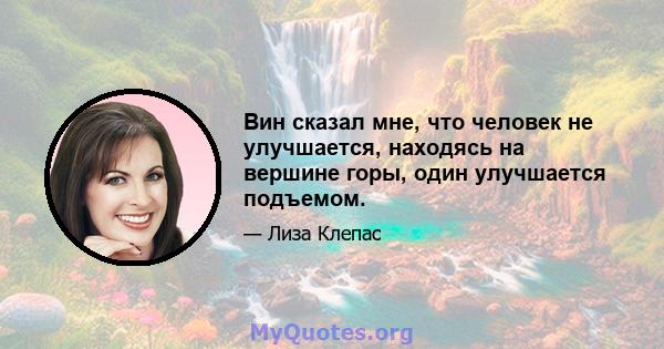 Вин сказал мне, что человек не улучшается, находясь на вершине горы, один улучшается подъемом.