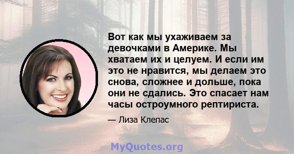 Вот как мы ухаживаем за девочками в Америке. Мы хватаем их и целуем. И если им это не нравится, мы делаем это снова, сложнее и дольше, пока они не сдались. Это спасает нам часы остроумного рептириста.