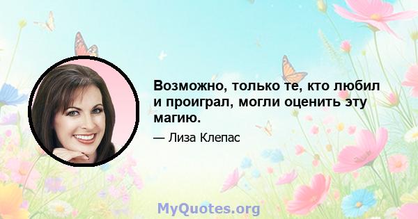 Возможно, только те, кто любил и проиграл, могли оценить эту магию.