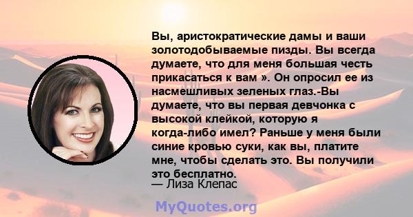 Вы, аристократические дамы и ваши золотодобываемые пизды. Вы всегда думаете, что для меня большая честь прикасаться к вам ». Он опросил ее из насмешливых зеленых глаз.-Вы думаете, что вы первая девчонка с высокой