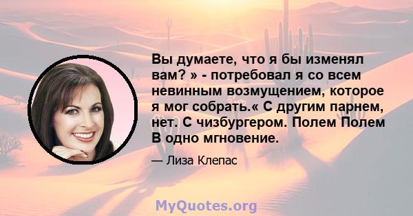 Вы думаете, что я бы изменял вам? » - потребовал я со всем невинным возмущением, которое я мог собрать.« С другим парнем, нет. С чизбургером. Полем Полем В одно мгновение.