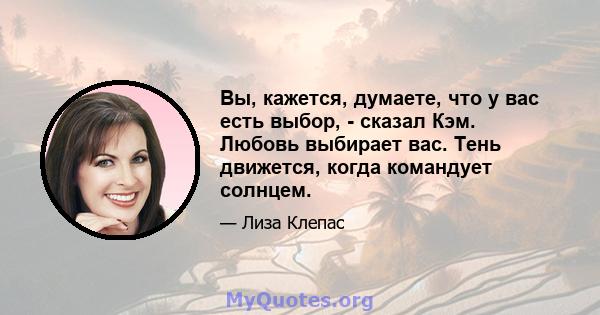 Вы, кажется, думаете, что у вас есть выбор, - сказал Кэм. Любовь выбирает вас. Тень движется, когда командует солнцем.