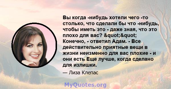 Вы когда -нибудь хотели чего -то столько, что сделали бы что -нибудь, чтобы иметь это - даже зная, что это плохо для вас? "" Конечно, - ответил Адам. - Все действительно приятные вещи в жизни неизменно для вас 