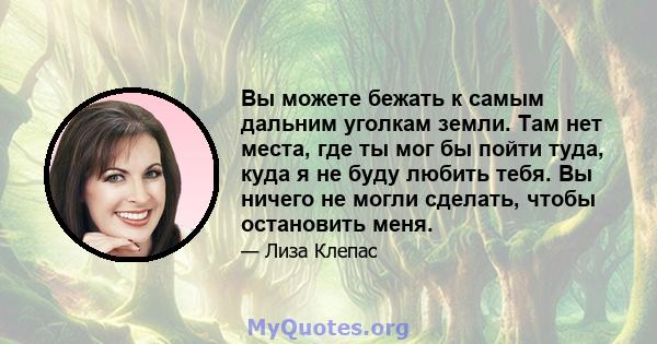 Вы можете бежать к самым дальним уголкам земли. Там нет места, где ты мог бы пойти туда, куда я не буду любить тебя. Вы ничего не могли сделать, чтобы остановить меня.