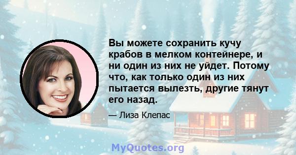 Вы можете сохранить кучу крабов в мелком контейнере, и ни один из них не уйдет. Потому что, как только один из них пытается вылезть, другие тянут его назад.