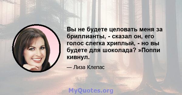 Вы не будете целовать меня за бриллианты, - сказал он, его голос слегка хриплый, - но вы будете для шоколада? »Поппи кивнул.